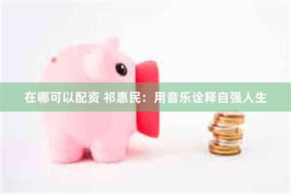 在哪可以配资 祁惠民：用音乐诠释自强人生