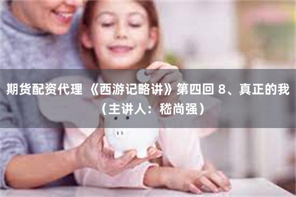 期货配资代理 《西游记略讲》第四回 8、真正的我 （主讲人：嵇尚强）
