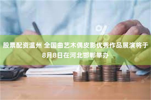 股票配资温州 全国曲艺木偶皮影优秀作品展演将于8月8日在河北邯郸举办