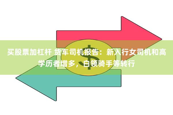 买股票加杠杆 货车司机报告：新入行女司机和高学历者增多，白领骑手等转行