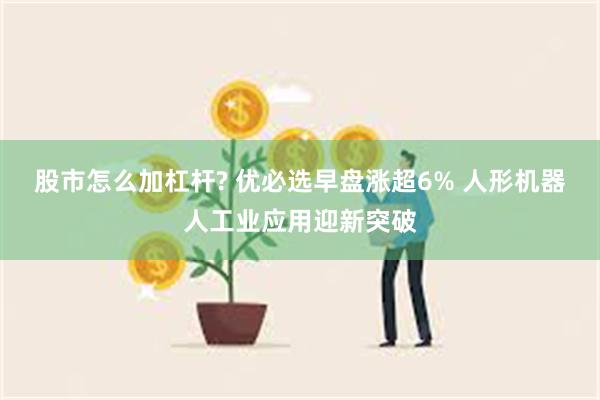 股市怎么加杠杆? 优必选早盘涨超6% 人形机器人工业应用迎新突破
