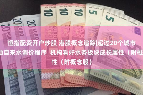 恒指配资开户炒股 港股概念追踪|超过20个城市已启动自来水调价程序  机构看好水务板块成长属性（附概念股）