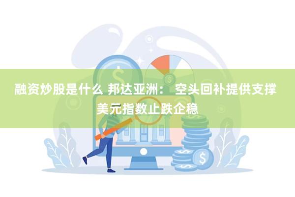 融资炒股是什么 邦达亚洲： 空头回补提供支撑 美元指数止跌企稳