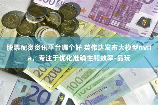 股票配资资讯平台哪个好 英伟达发布大模型nvila，专注于优化准确性和效率-品玩