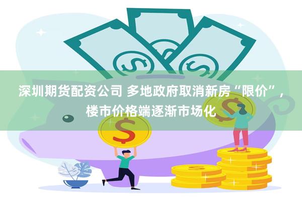 深圳期货配资公司 多地政府取消新房“限价”，楼市价格端逐渐市场化