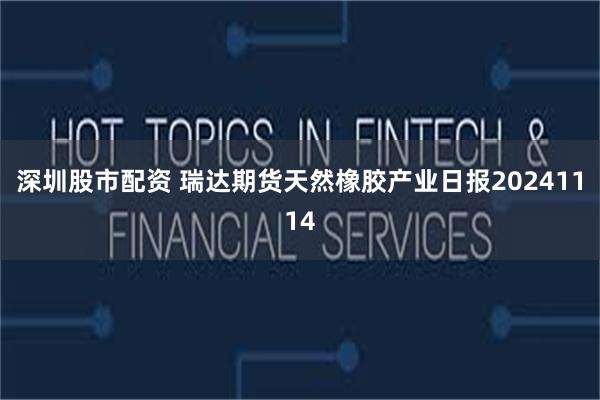 深圳股市配资 瑞达期货天然橡胶产业日报20241114