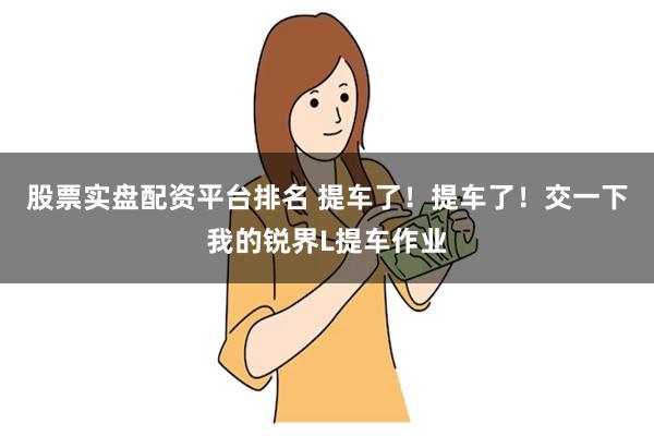 股票实盘配资平台排名 提车了！提车了！交一下我的锐界L提车作业