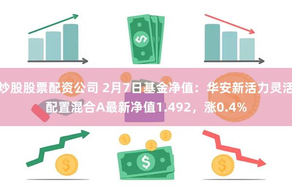 炒股股票配资公司 2月7日基金净值：华安新活力灵活配置混合A最新净值1.492，涨0.4%