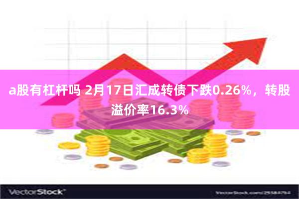 a股有杠杆吗 2月17日汇成转债下跌0.26%，转股溢价率16.3%