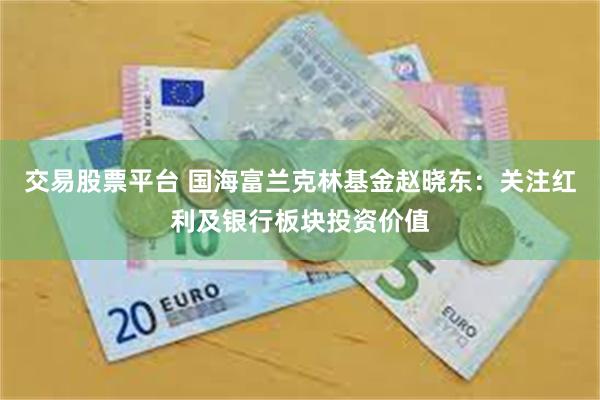 交易股票平台 国海富兰克林基金赵晓东：关注红利及银行板块投资价值