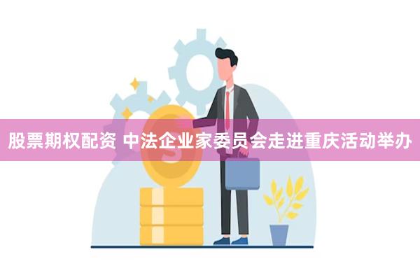 股票期权配资 中法企业家委员会走进重庆活动举办