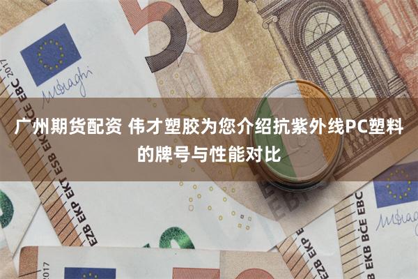 广州期货配资 伟才塑胶为您介绍抗紫外线PC塑料的牌号与性能对比