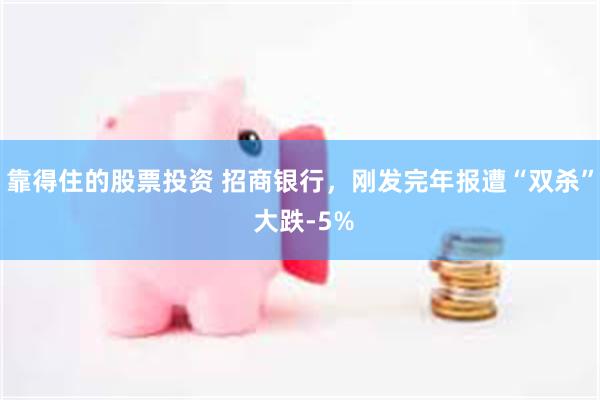 靠得住的股票投资 招商银行，刚发完年报遭“双杀” 大跌-5%