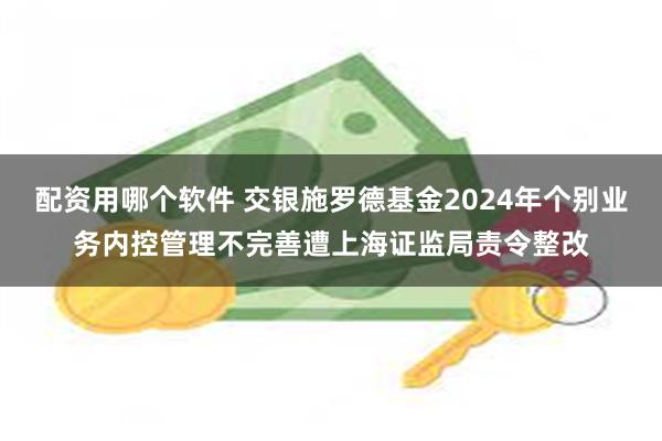 配资用哪个软件 交银施罗德基金2024年个别业务内控管理不完善遭上海证监局责令整改
