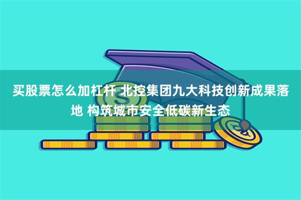 买股票怎么加杠杆 北控集团九大科技创新成果落地 构筑城市安全低碳新生态