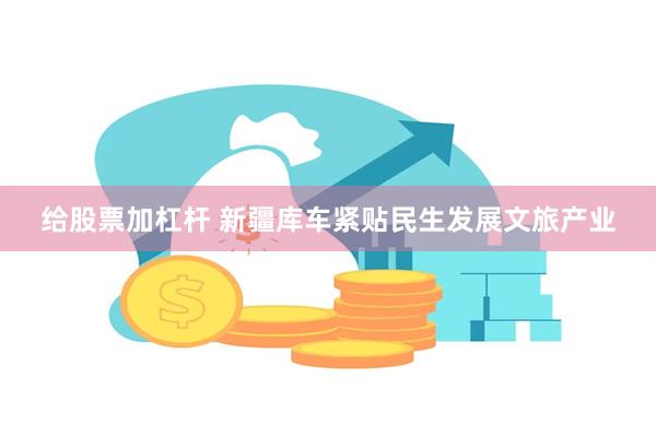 给股票加杠杆 新疆库车紧贴民生发展文旅产业