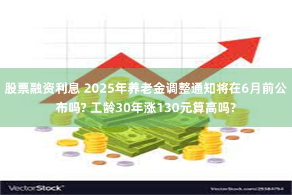 股票融资利息 2025年养老金调整通知将在6月前公布吗? 工龄30年涨130元算高吗?