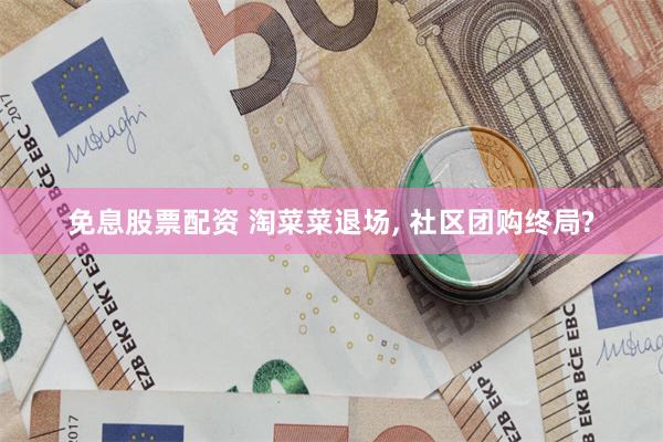 免息股票配资 淘菜菜退场, 社区团购终局?