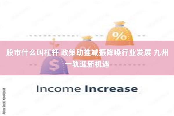股市什么叫杠杆 政策助推减振降噪行业发展 九州一轨迎新机遇