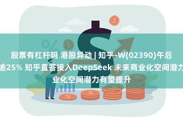 股票有杠杆吗 港股异动 | 知乎-W(02390)午后涨幅扩大逾25% 知乎直答接入DeepSeek 未来商业化空间潜力有望提升