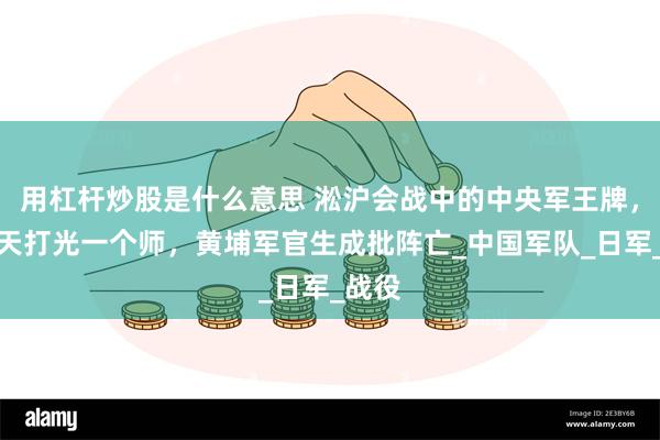 用杠杆炒股是什么意思 淞沪会战中的中央军王牌，一个天打光一个师，黄埔军官生成批阵亡_中国军队_日军_战役