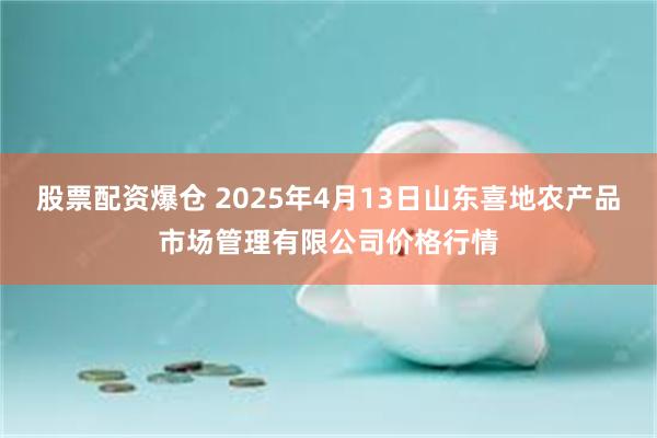 股票配资爆仓 2025年4月13日山东喜地农产品市场管理有限公司价格行情