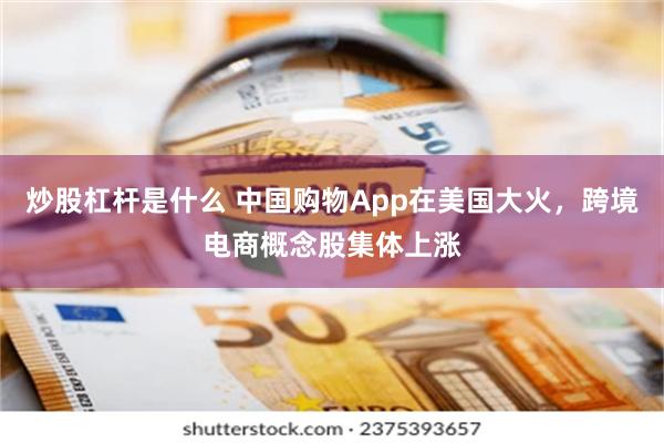 炒股杠杆是什么 中国购物App在美国大火，跨境电商概念股集体上涨