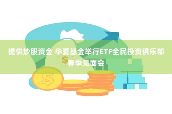 提供炒股资金 华夏基金举行ETF全民投资俱乐部春季见面会