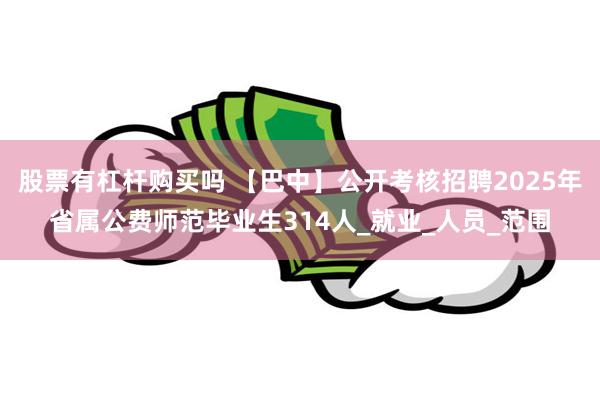 股票有杠杆购买吗 【巴中】公开考核招聘2025年省属公费师范毕业生314人_就业_人员_范围