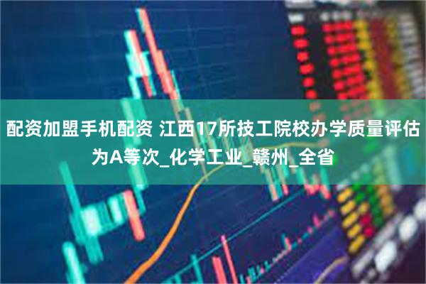 配资加盟手机配资 江西17所技工院校办学质量评估为A等次_化学工业_赣州_全省