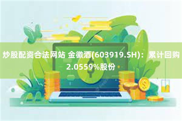 炒股配资合法网站 金徽酒(603919.SH)：累计回购2.0559%股份