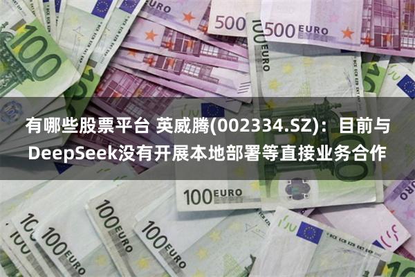 有哪些股票平台 英威腾(002334.SZ)：目前与DeepSeek没有开展本地部署等直接业务合作