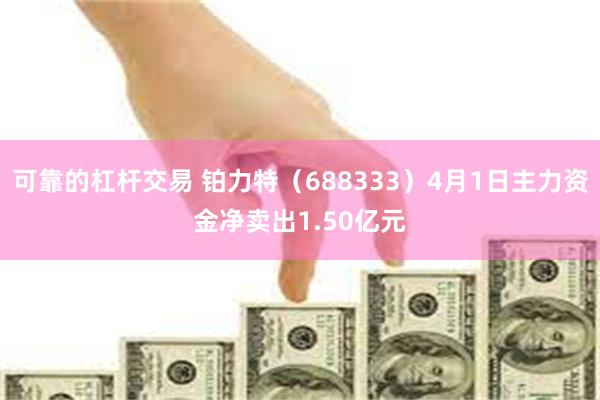 可靠的杠杆交易 铂力特（688333）4月1日主力资金净卖出1.50亿元