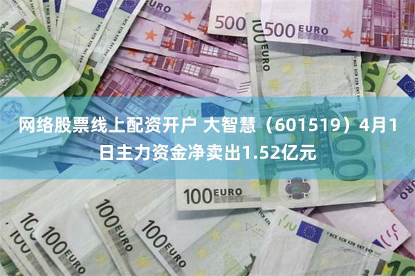 网络股票线上配资开户 大智慧（601519）4月1日主力资金净卖出1.52亿元