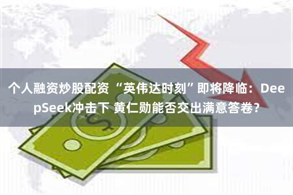 个人融资炒股配资 “英伟达时刻”即将降临：DeepSeek冲击下 黄仁勋能否交出满意答卷？