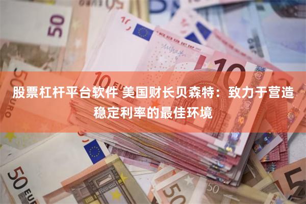 股票杠杆平台软件 美国财长贝森特：致力于营造稳定利率的最佳环境