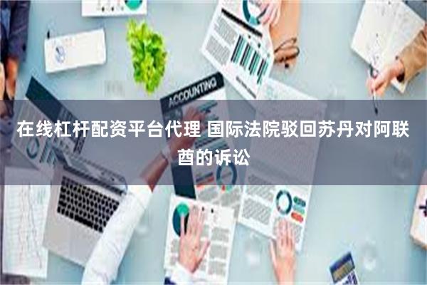 在线杠杆配资平台代理 国际法院驳回苏丹对阿联酋的诉讼