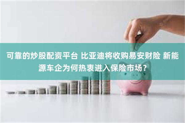 可靠的炒股配资平台 比亚迪将收购易安财险 新能源车企为何热衷进入保险市场？