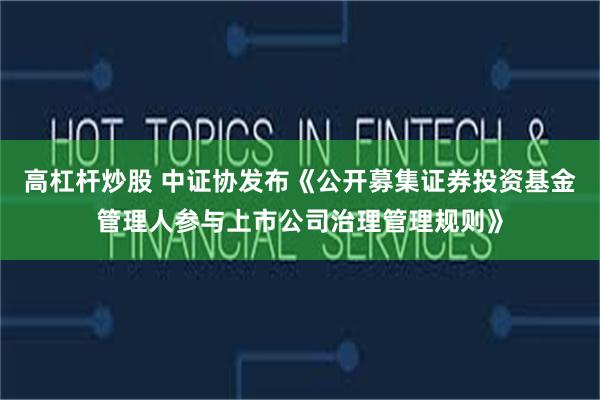 高杠杆炒股 中证协发布《公开募集证券投资基金管理人参与上市公司治理管理规则》