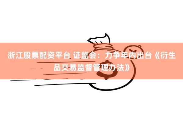 浙江股票配资平台 证监会：力争年内出台《衍生品交易监督管理办法》