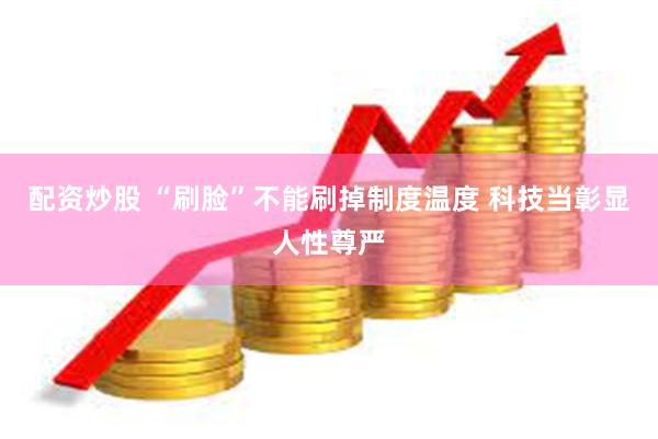 配资炒股 “刷脸”不能刷掉制度温度 科技当彰显人性尊严