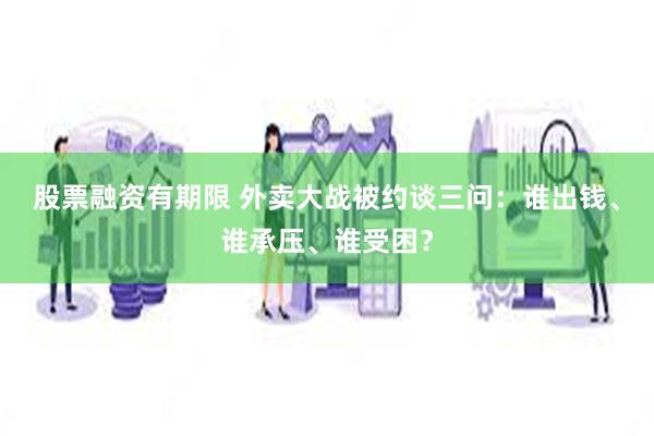 股票融资有期限 外卖大战被约谈三问：谁出钱、谁承压、谁受困？