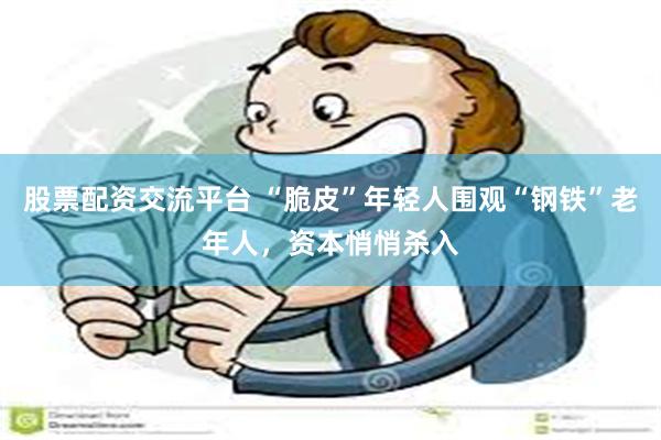 股票配资交流平台 “脆皮”年轻人围观“钢铁”老年人，资本悄悄杀入