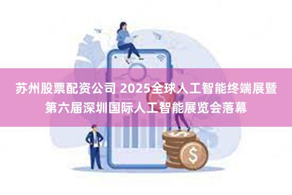 苏州股票配资公司 2025全球人工智能终端展暨第六届深圳国际人工智能展览会落幕