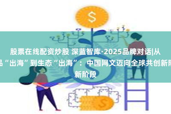 股票在线配资炒股 深蓝智库·2025品牌对话|从作品“出海”到生态“出海”：中国网文迈向全球共创新阶段