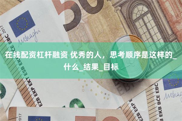在线配资杠杆融资 优秀的人，思考顺序是这样的_什么_结果_目标