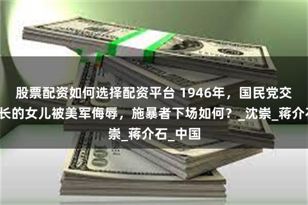 股票配资如何选择配资平台 1946年，国民党交通部次长的女儿被美军侮辱，施暴者下场如何？_沈崇_蒋介石_中国