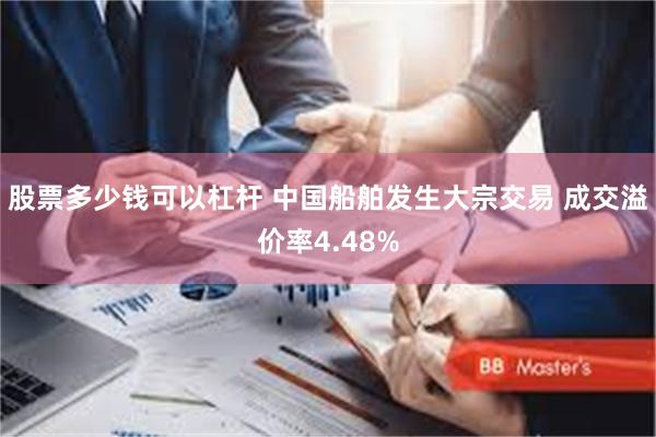 股票多少钱可以杠杆 中国船舶发生大宗交易 成交溢价率4.48%