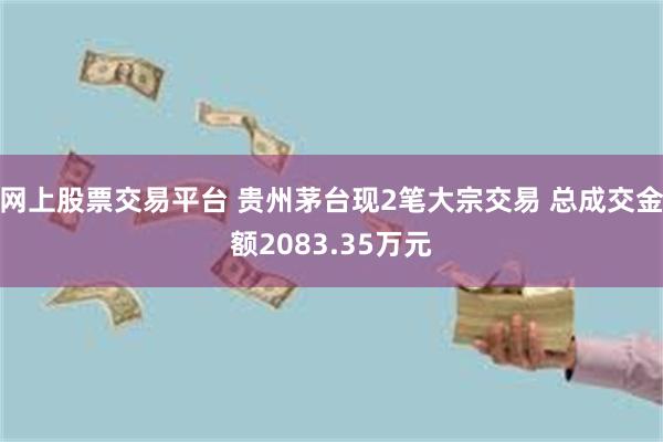 网上股票交易平台 贵州茅台现2笔大宗交易 总成交金额2083.35万元