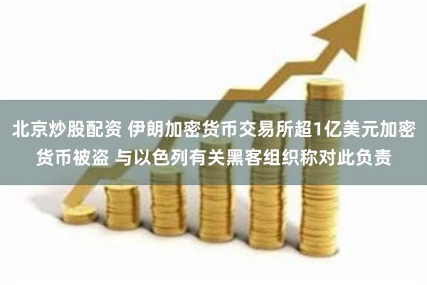 北京炒股配资 伊朗加密货币交易所超1亿美元加密货币被盗 与以色列有关黑客组织称对此负责